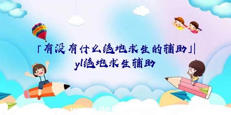 「有没有什么绝地求生的辅助」|yl绝地求生辅助